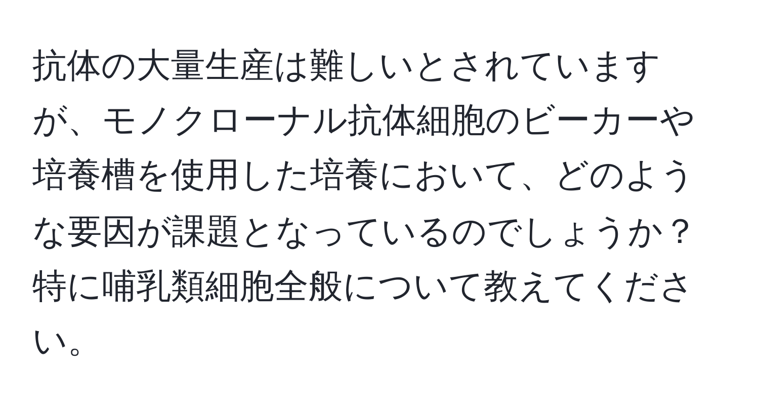 抗体の大量生産は難しいとされていますが、モノクローナル抗体細胞のビーカーや培養槽を使用した培養において、どのような要因が課題となっているのでしょうか？特に哺乳類細胞全般について教えてください。