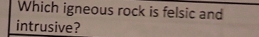 Which igneous rock is felsic and 
intrusive?