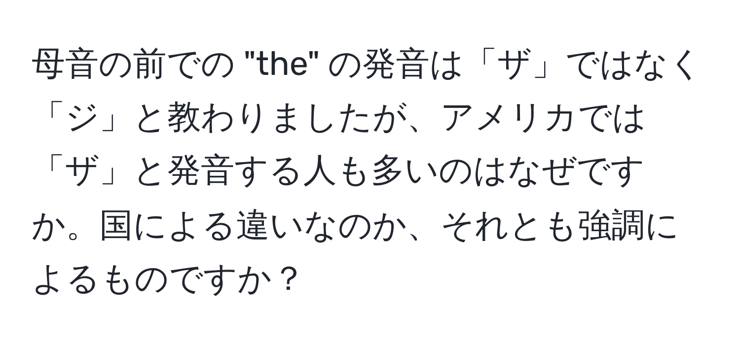 母音の前での "the" の発音は「ザ」ではなく「ジ」と教わりましたが、アメリカでは「ザ」と発音する人も多いのはなぜですか。国による違いなのか、それとも強調によるものですか？