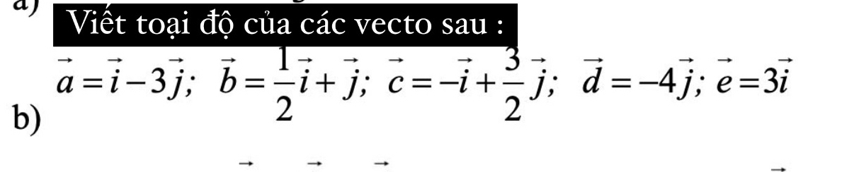 aj Viết toại độ của các vecto sau : 
; e =3vector i
b) vector a=vector i-3vector j; vector b= 1/2 vector i+vector j; vector c=-vector i+ 3/2 vector j; vector d=-4vector j;