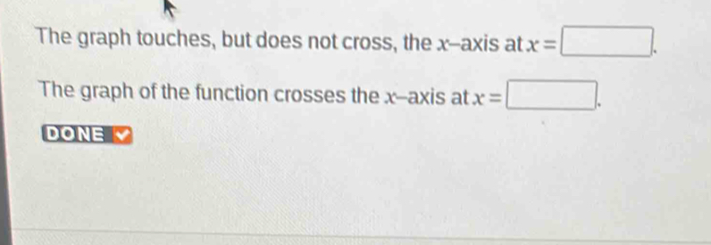 The graph touches, but does not cross, the x --axis at x=□. 
The graph of the function crosses the x --axis at x=□. 
DONE