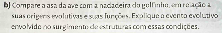 Compare a asa da ave com a nadadeira do golfinho, em relação a 
suas origens evolutivas e suas funções. Explique o evento evolutivo 
envolvido no surgimento de estruturas com essas condições.