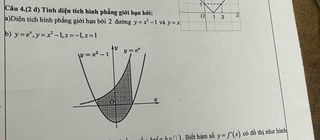 Câu 4.(2 đ) Tính diện tích hình phẳng giới hạn bởi:
0 1 2
a)Diện tích hình phẳng giới hạn bởi 2 đường y=x^2-1 và y=x
b) y=e^x,y=x^2-1,x=-1,x=1
h∈ □ ) Biết hàm số y=f'(x) có đồ thị như hình