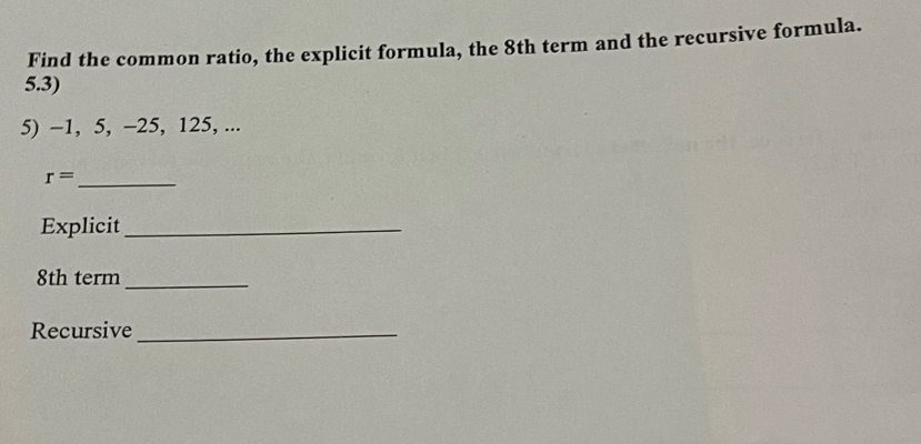 Find the common ratio, the explicit formula, the 8th term and the recursive formula. 
5.3) 
5) -1, 5, -25, 125, ... 
_ r=
Explicit_
8th term_ 
Recursive_