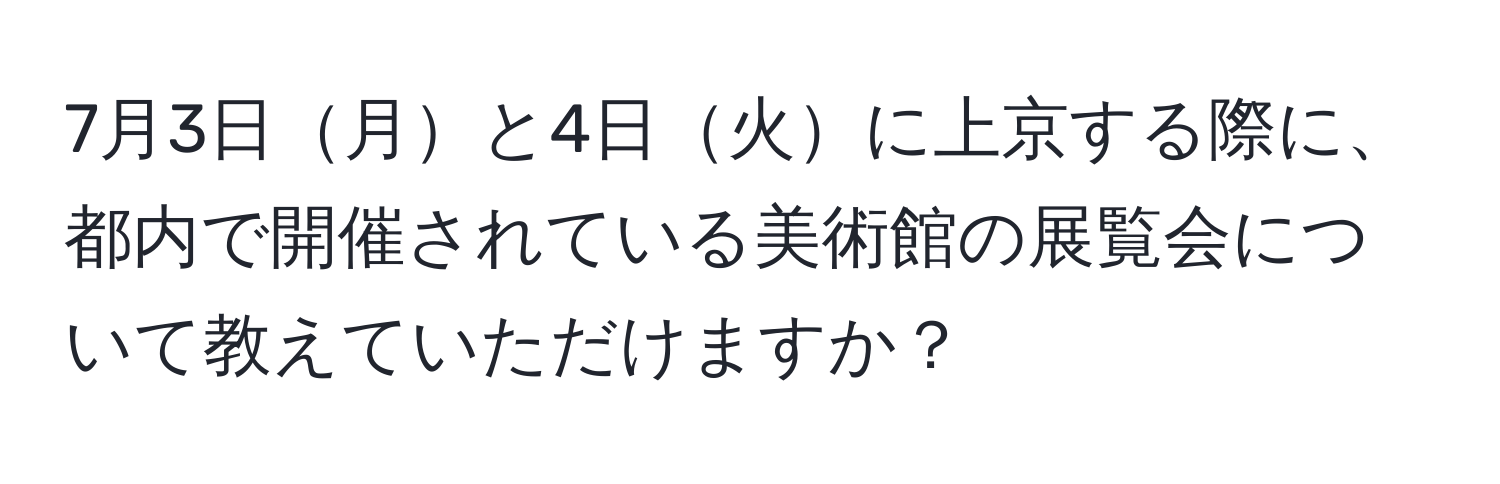 7月3日月と4日火に上京する際に、都内で開催されている美術館の展覧会について教えていただけますか？