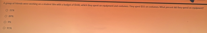 A group of friends were working on a student film with a budget of $500, which they spent on equipment and costumes. They spent $55 on costumes. What percent did they spend on equipment?
11%
89%
9%
91%