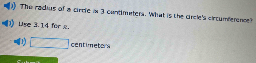 The radius of a circle is 3 centimeters. What is the circle's circumference? 
Use 3.14 for π.
□ centimeters