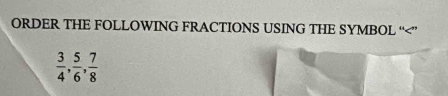 ORDER THE FOLLOWING FRACTIONS USING THE SYMBOL “
 3/4 ,  5/6 ,  7/8 