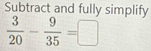 Subtract and fully simplify
 3/20 - 9/35 =□