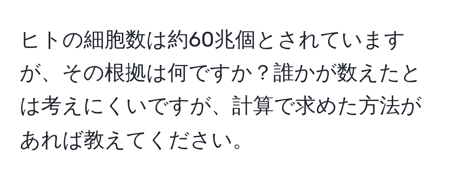 ヒトの細胞数は約60兆個とされていますが、その根拠は何ですか？誰かが数えたとは考えにくいですが、計算で求めた方法があれば教えてください。