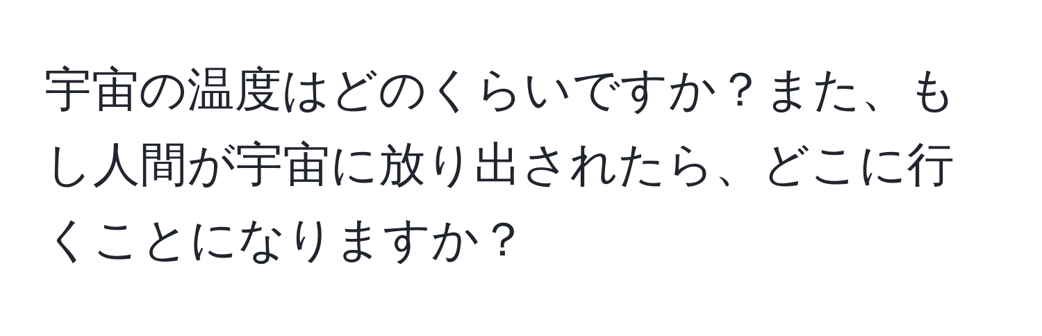 宇宙の温度はどのくらいですか？また、もし人間が宇宙に放り出されたら、どこに行くことになりますか？