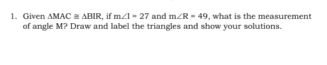 Given △ MAC≌ △ BIR , if m∠ 1=27 and m∠ R=49 , what is the measurement 
of angle M? Draw and label the triangles and show your solutions.