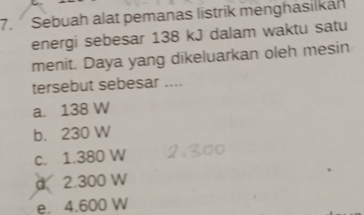 Sebuah alat pemanas listrik menghasilkah
energi sebesar 138 kJ dalam waktu satu
menit. Daya yang dikeluarkan oleh mesin
tersebut sebesar ....
a. 138 W
b. 230 W
c. 1.380 W
d 2.300 W
e. 4.600 W