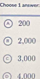 Choose 1 answer:
A 200
B ) 2,000
3,000
4.000