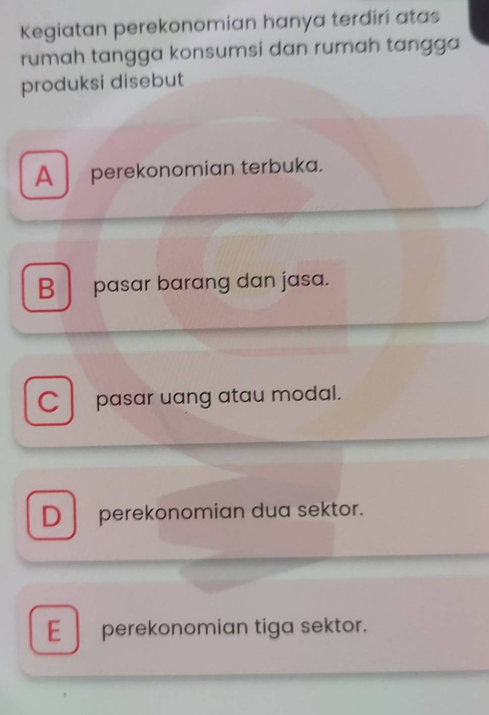 Kegiatan perekonomian hanya terdiri atas
rumah tangga konsumsi dan rumah tangga
produksi disebut
A perekonomian terbuka.
B pasar barang dan jasa.
C pasar uang atau modal.
D perekonomian dua sektor.
E perekonomian tiga sektor.