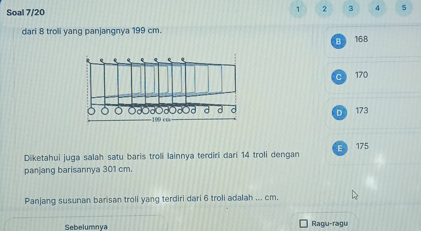 Soal 7/20
1 2 3 4 5
dari 8 troli yang panjangnya 199 cm.
B 168
R e
Q
Q
170
d d d o D 173
199 cm
E 175
Diketahui juga salah satu baris troli lainnya terdiri dari 14 troli dengan
panjang barisannya 301 cm.
Panjang susunan barisan troli yang terdiri dari 6 troli adalah ... cm.
Sebelumnya
Ragu-ragu