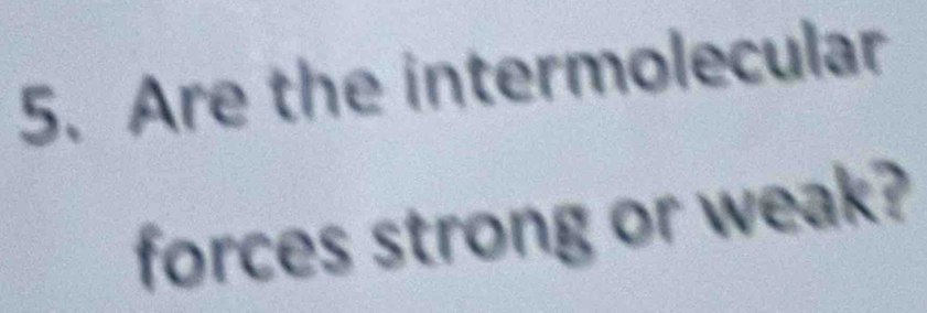 Are the intermolecular 
forces strong or weak?