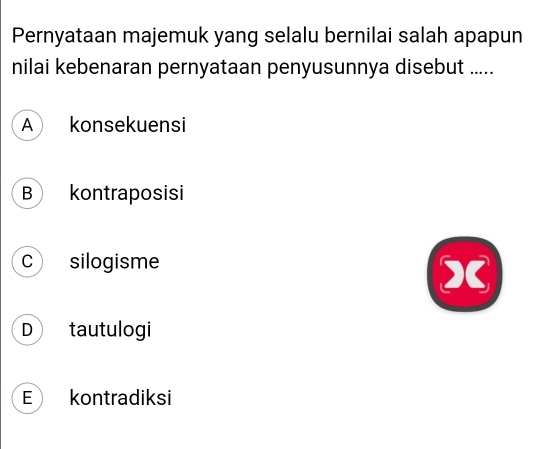 Pernyataan majemuk yang selalu bernilai salah apapun
nilai kebenaran pernyataan penyusunnya disebut .....
A konsekuensi
B kontraposisi
c silogisme
X
D tautulogi
E kontradiksi