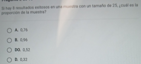 Si hay 8 resultados exitosos en una muestra con un tamaño de 25, ¿cuál es la
proporción de la muestra?
A. 0,76
B. 0,96
DO. 0,52
D. 0,32