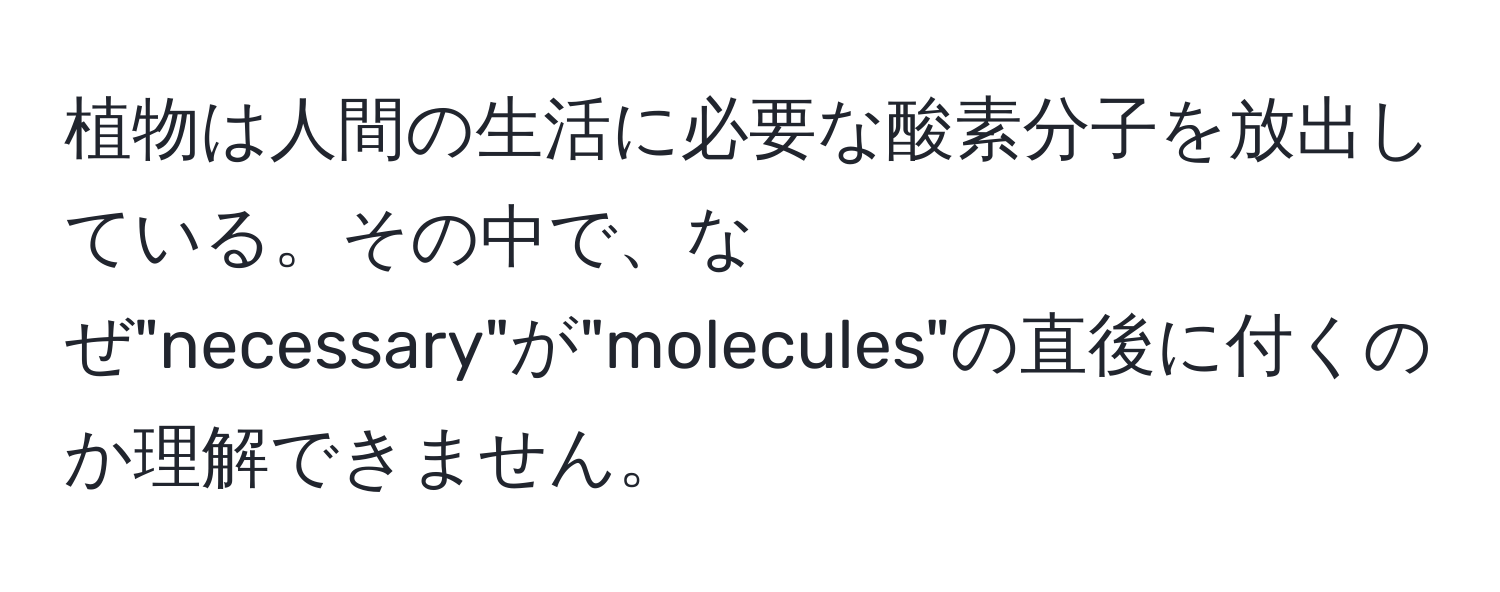 植物は人間の生活に必要な酸素分子を放出している。その中で、なぜ"necessary"が"molecules"の直後に付くのか理解できません。