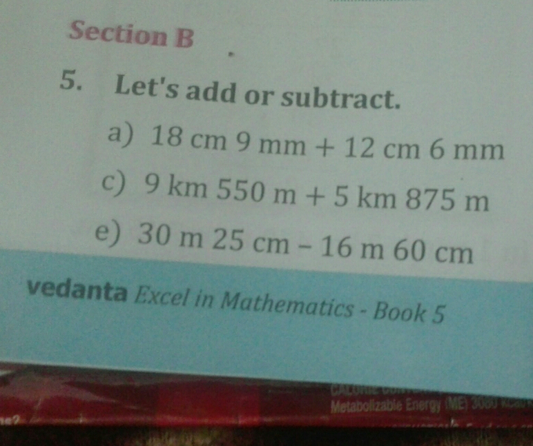 Let's add or subtract.
a) 18cm9mm+12cm6mm
c) 9km550m+5km875m
e) 30m25cm-16m60cm
vedanta Excel in Mathematics - Book 5
Metabolizable Energy (ME) 3080 Re