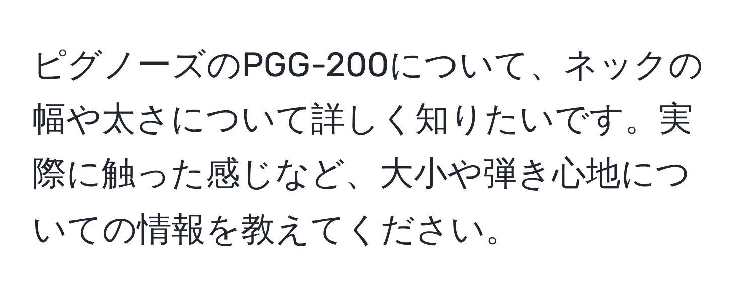 ピグノーズのPGG-200について、ネックの幅や太さについて詳しく知りたいです。実際に触った感じなど、大小や弾き心地についての情報を教えてください。