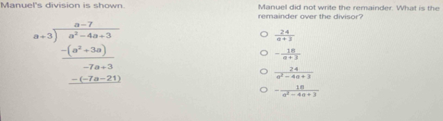 Manuel's division is shown. Manuel did not write the remainder. What is the
remainder over the divisor?
a+3)frac  (8-7-7)/a^2-4a+3  (-(a^2+3a))/-7a+3 
 24/a+3 
- 18/a+3 
 24/a^2-4a+3 
- 18/a^2-4a+3 