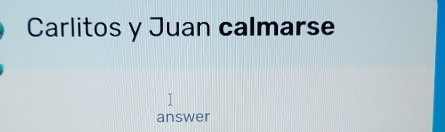 Carlitos y Juan calmarse 
answer