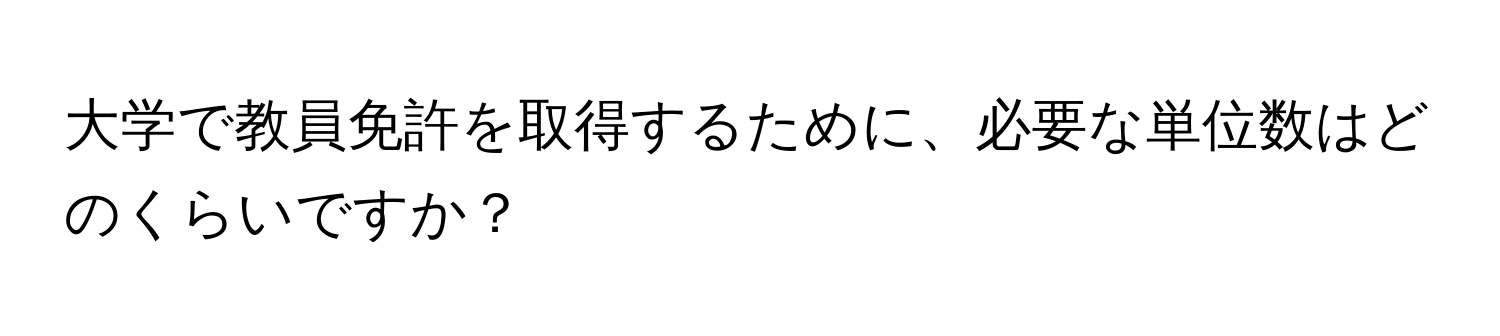 大学で教員免許を取得するために、必要な単位数はどのくらいですか？