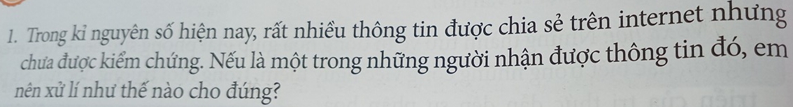 Trong kỉ nguyên số hiện nay, rất nhiều thông tin được chia sẻ trên internet nhưng 
chưa được kiểm chứng. Nếu là một trong những người nhận được thông tin đó, em 
nên xử lí như thế nào cho đúng?