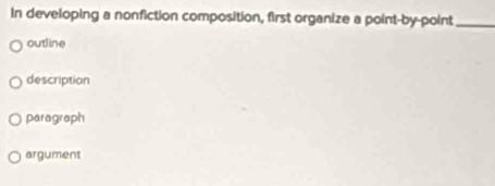 In developing a nonfiction composition, first organize a point-by-point_
outline
description
paragraph
argument