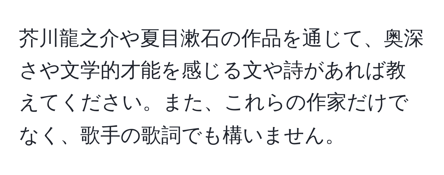 芥川龍之介や夏目漱石の作品を通じて、奥深さや文学的才能を感じる文や詩があれば教えてください。また、これらの作家だけでなく、歌手の歌詞でも構いません。