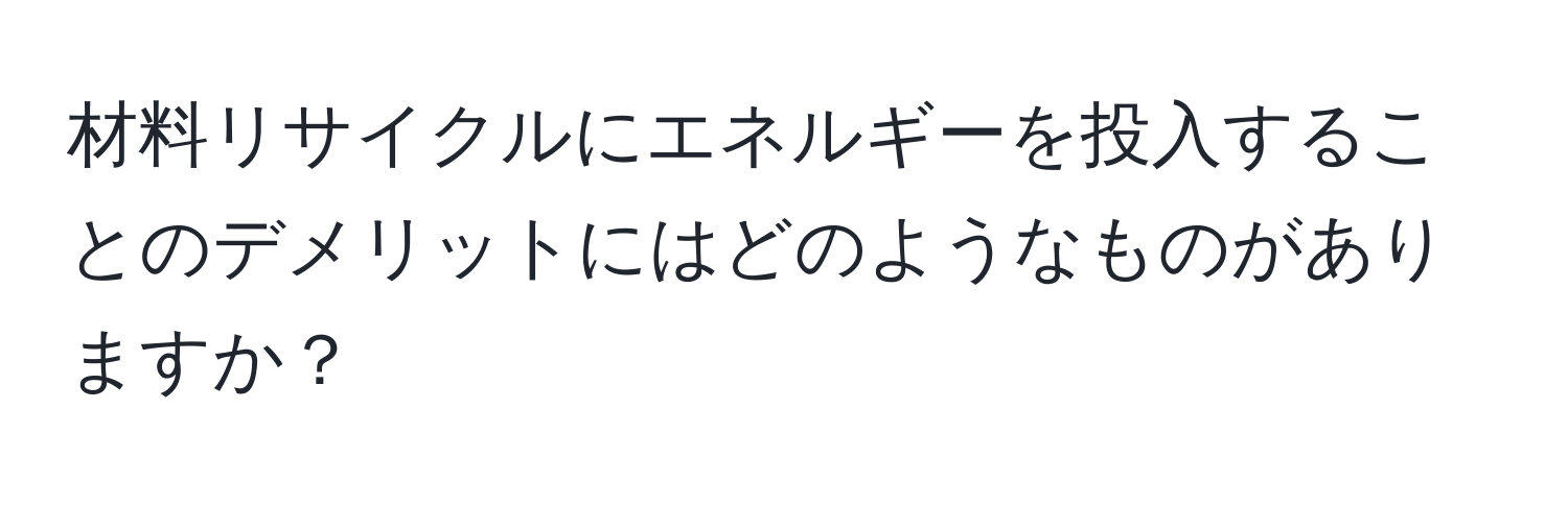 材料リサイクルにエネルギーを投入することのデメリットにはどのようなものがありますか？