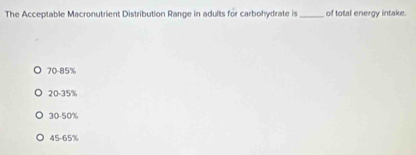 The Acceptable Macronutrient Distribution Range in adults for carbohydrate is _of total energy intake.
70-85%
20-35%
30-50%
45-65%