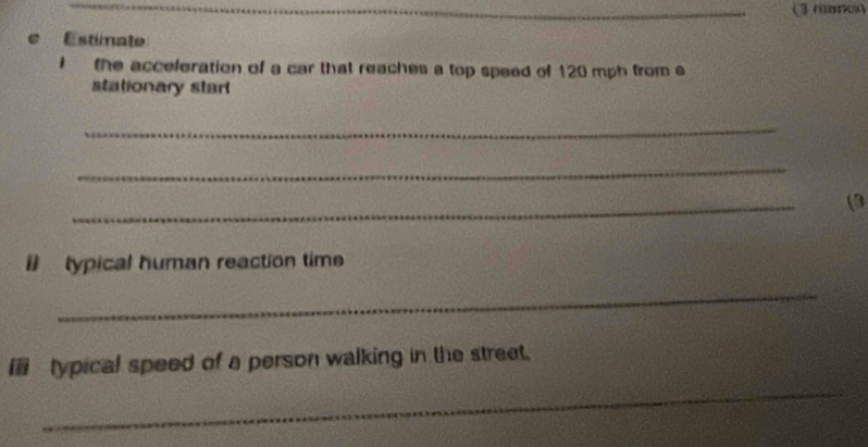 mara 
e Estimate 
I the acceleration of a car that reaches a top speed of 120 mph from e 
stationary start 
_ 
_ 
_ 
(3 
i typical human reaction time 
_ 
I typical speed of a person walking in the street. 
_