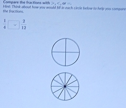 Compare the fractions with , , or =. 
Hint: Think about how you would fill in each circle below to help you compare 
the fractions.
 1/4 [ overline v | 2/12 