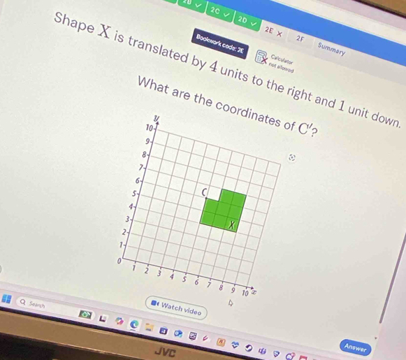 28 
20 
√ 
2E X 2F 
2D Summary 
Bookwork code: 2E not allowed 
Calculator 
Shape X is translated by 4 units to the right and 1 unit down 
What are the co C' ? 
Search 
4 
1 Watch video 
JVC 
Answer