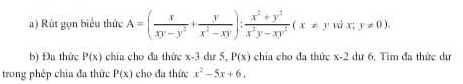 Rùt gọn biểu thức A=( x/xy-y^2 + y/x^2-xy ): (x^2+y^2)/x^2y-xy^2 (x!= ywix;y!= 0). 
b) Đa thức P(x) chia cho đa thức x-3 dư 5, P(x) chia cho đa thức x-2 dư 6, Tìm đa thức dư 
trong phép chia đa thức P(x) ho đa thức x^2-5x+6.