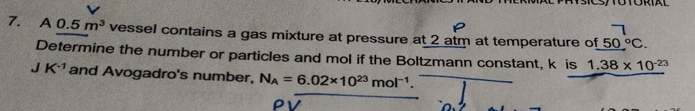 A0.5m^3 vessel contains a gas mixture at pressure at 2 atm at temperature of _ beginarrayr 7 50endarray beginarrayr^((circ)C. 
Determine the number or particles and mol if the Boltzmann constant, k is 1.38* 10^-23)
JK^(-1) and Avogadro's number, N_A=6.02* 10^(23)mol^(-1). 
PV