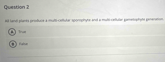 All land plants produce a multi-cellular sporophyte and a multi-cellular gametophyte generation.
ATrue
B False