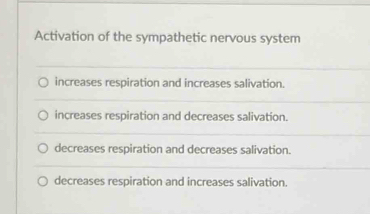 Activation of the sympathetic nervous system
increases respiration and increases salivation.
increases respiration and decreases salivation.
decreases respiration and decreases salivation.
decreases respiration and increases salivation.