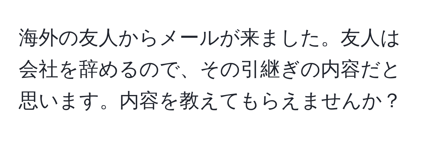 海外の友人からメールが来ました。友人は会社を辞めるので、その引継ぎの内容だと思います。内容を教えてもらえませんか？