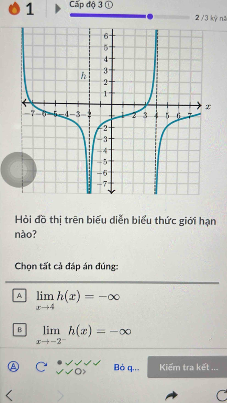 Cấp độ 3 ①
2 /3 kỹ nă
Hỏi đồ thị trên biểu diễn biểu thức giới hạn
nào?
Chọn tất cả đáp án đúng:
A limlimits _xto 4h(x)=-∈fty
B limlimits _xto -2^-h(x)=-∈fty
Bỏ q... Kiểm tra kết ...