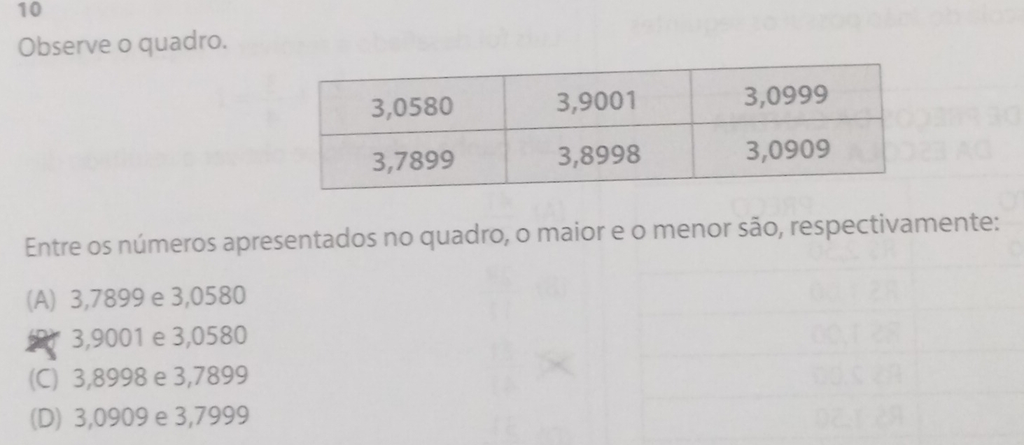 Observe o quadro.
Entre os números apresentados no quadro, o maior e o menor são, respectivamente:
(A) 3,7899 e 3,0580
3,9001 e 3,0580
(C) 3,8998 e 3,7899
(D) 3,0909 e 3,7999