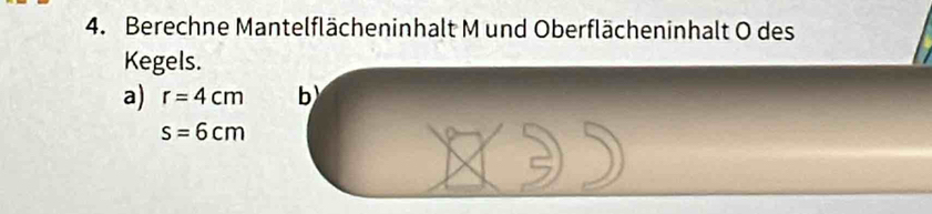 Berechne Mantelflächeninhalt M und Oberflächeninhalt O des 
Kegels. 
a) r=4cm b
s=6cm