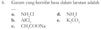 Garam yang bersifat basa dalam larutan adalah
..
a. NH_4Cl d. NH_4I
b. AlCl_3 e. K_2CO_3
c. CH_3COONa