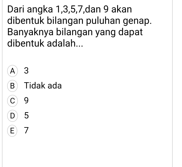 Dari angka 1, 3, 5, 7,dan 9 akan
dibentuk bilangan puluhan genap.
Banyaknya bilangan yang dapat
dibentuk adalah...
A 3
B Tidak ada
C 9
D 5
E 7