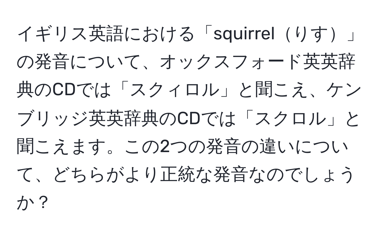 イギリス英語における「squirrelりす」の発音について、オックスフォード英英辞典のCDでは「スクィロル」と聞こえ、ケンブリッジ英英辞典のCDでは「スクロル」と聞こえます。この2つの発音の違いについて、どちらがより正統な発音なのでしょうか？