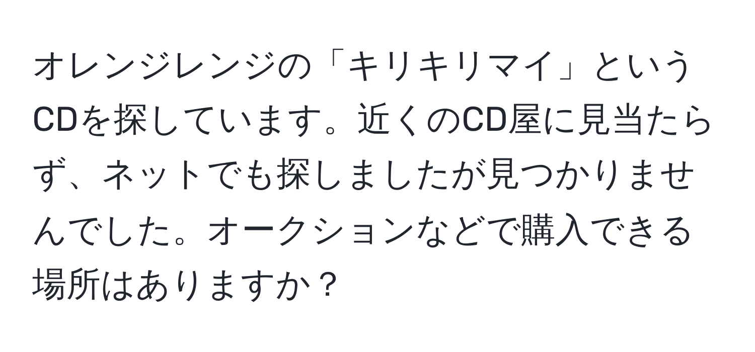 オレンジレンジの「キリキリマイ」というCDを探しています。近くのCD屋に見当たらず、ネットでも探しましたが見つかりませんでした。オークションなどで購入できる場所はありますか？