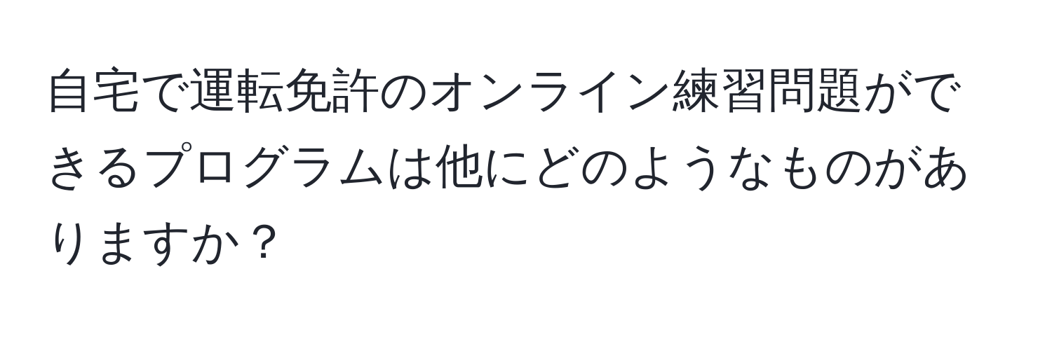 自宅で運転免許のオンライン練習問題ができるプログラムは他にどのようなものがありますか？